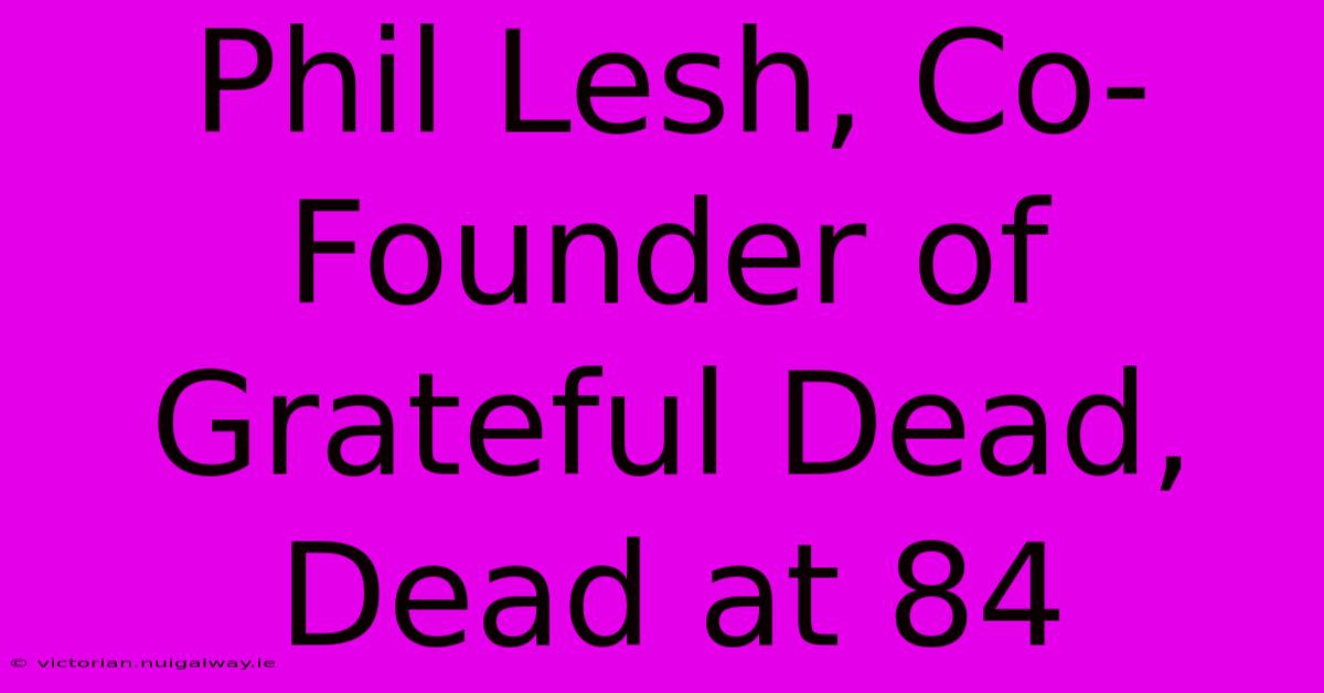 Phil Lesh, Co-Founder Of Grateful Dead, Dead At 84