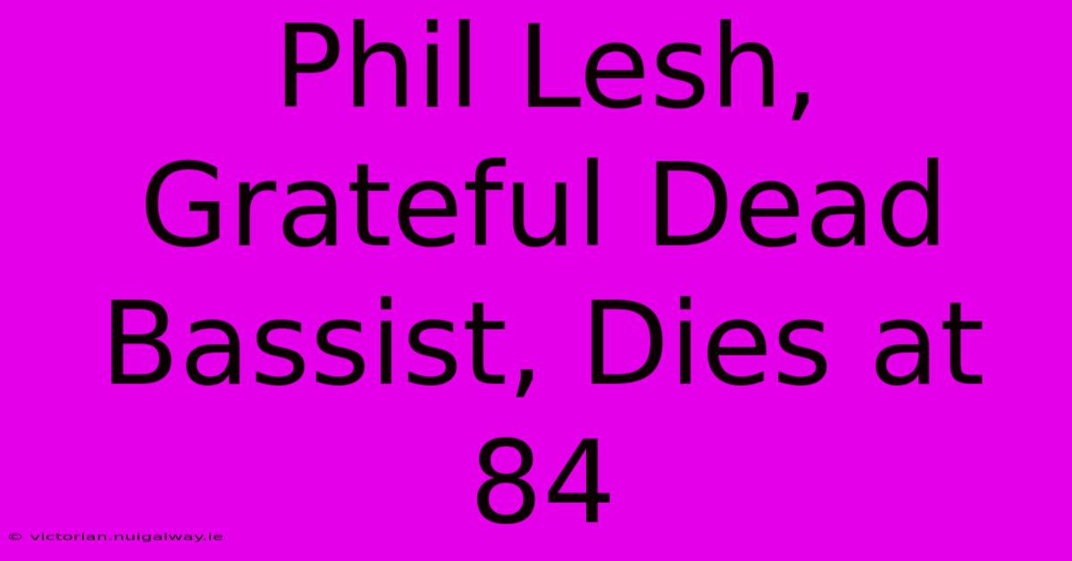 Phil Lesh, Grateful Dead Bassist, Dies At 84