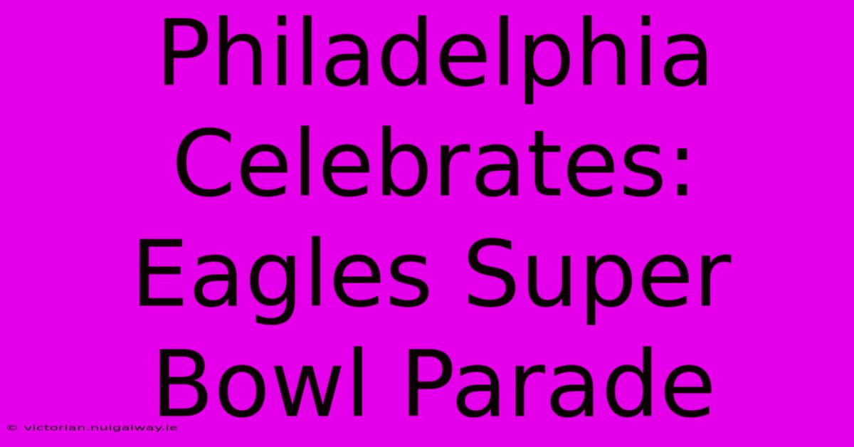 Philadelphia Celebrates: Eagles Super Bowl Parade