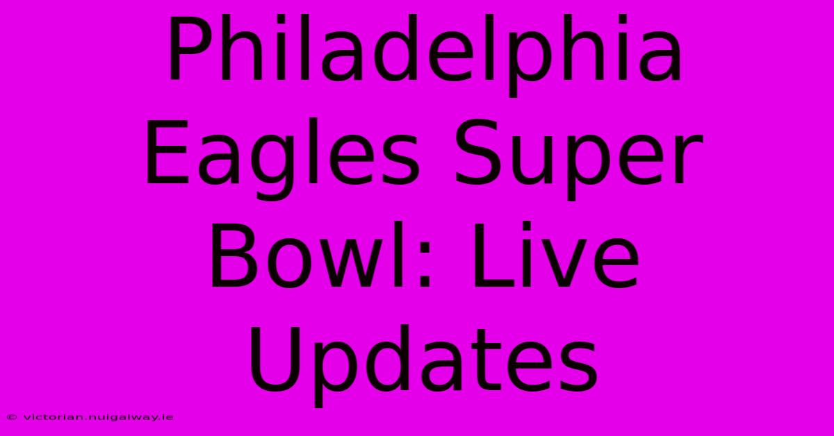 Philadelphia Eagles Super Bowl: Live Updates