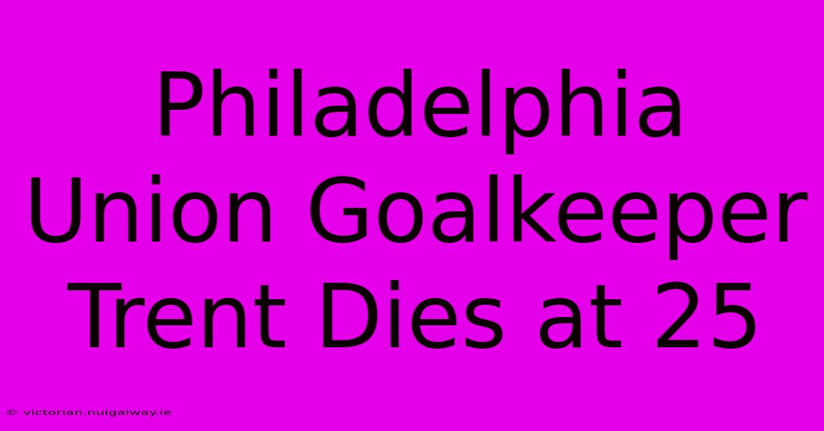 Philadelphia Union Goalkeeper Trent Dies At 25