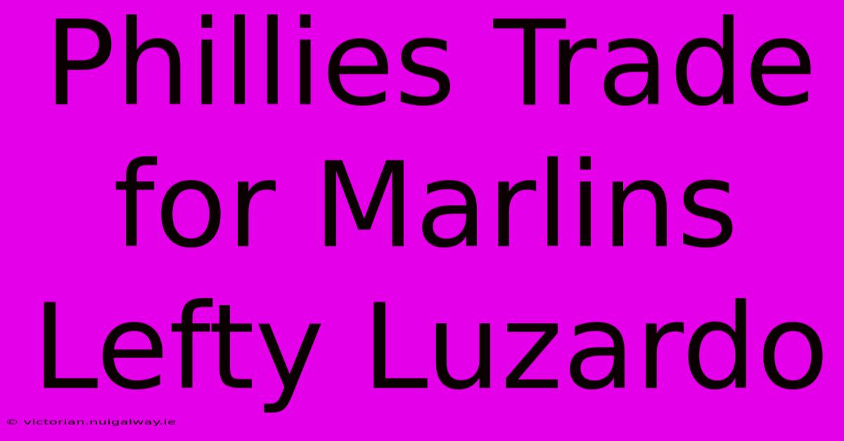 Phillies Trade For Marlins Lefty Luzardo