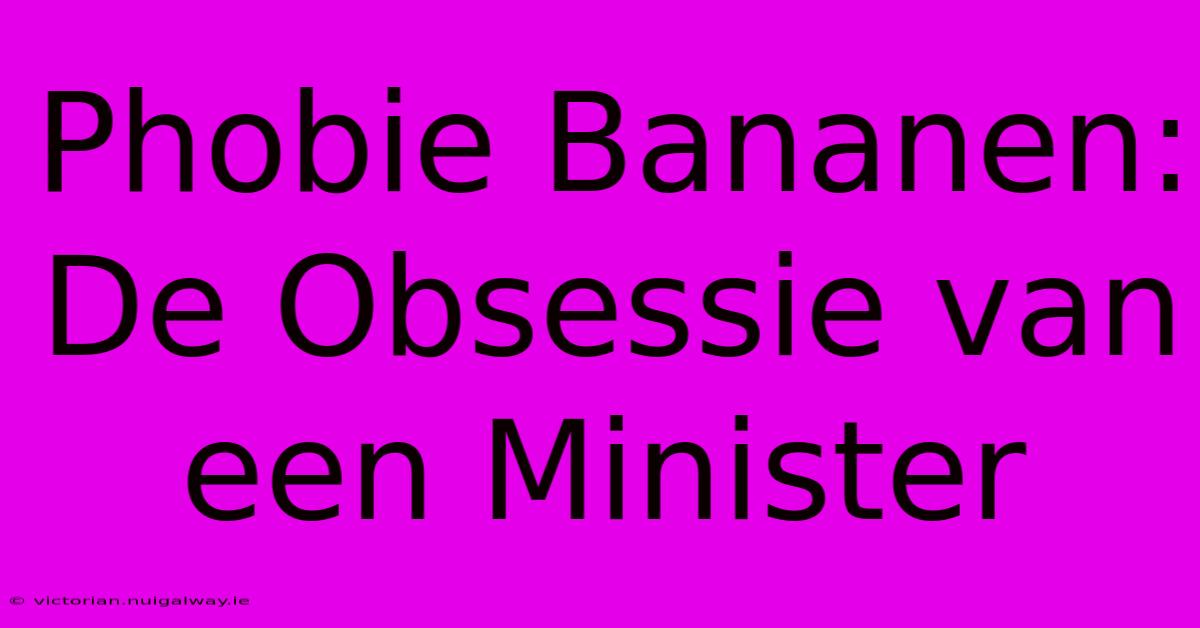 Phobie Bananen: De Obsessie Van Een Minister 