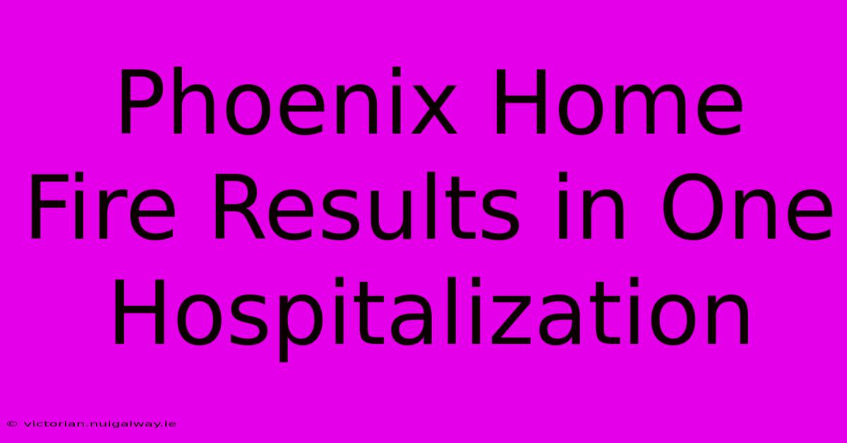 Phoenix Home Fire Results In One Hospitalization