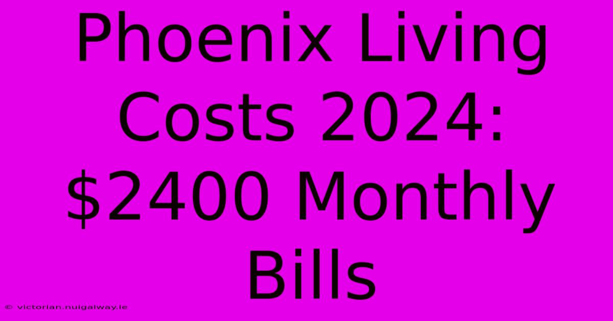 Phoenix Living Costs 2024: $2400 Monthly Bills