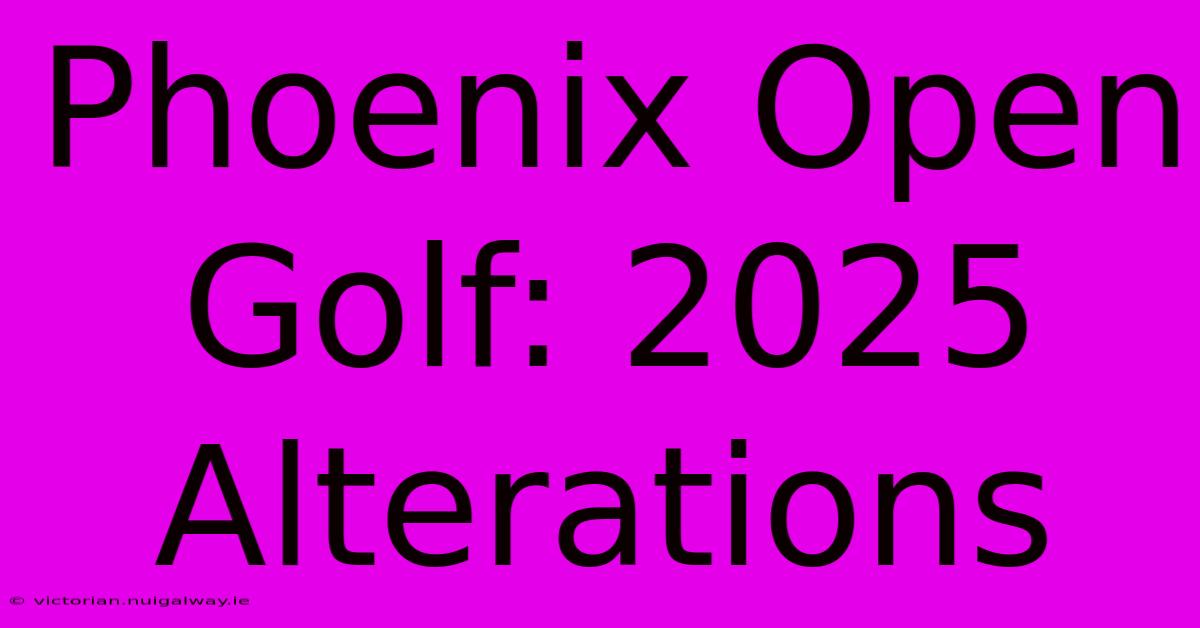 Phoenix Open Golf: 2025 Alterations