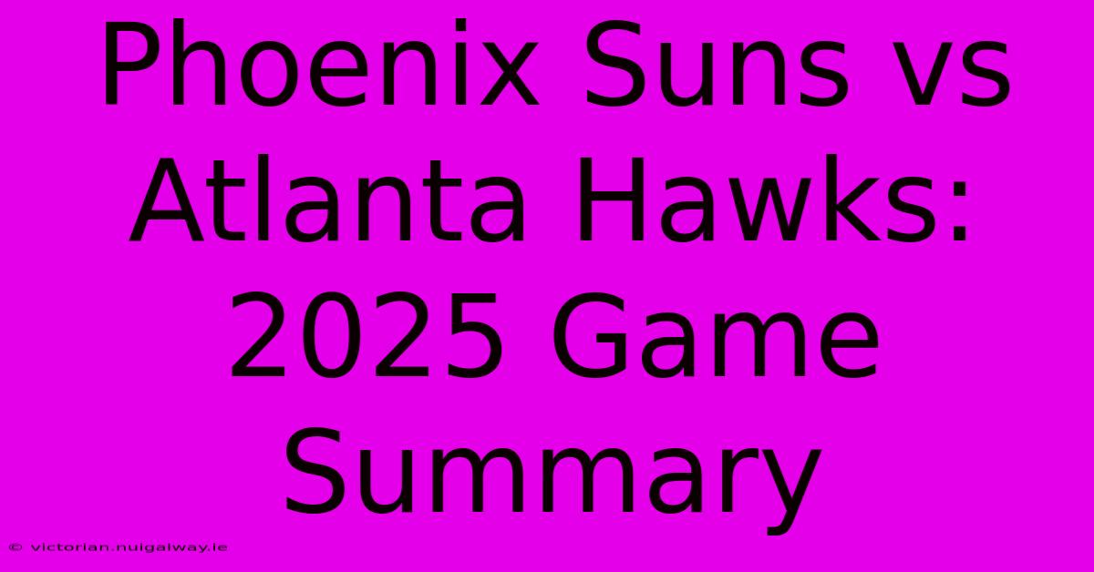 Phoenix Suns Vs Atlanta Hawks: 2025 Game Summary