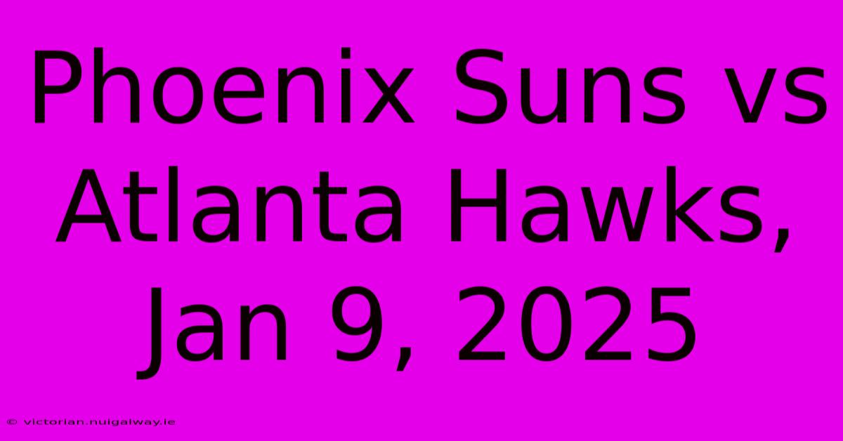 Phoenix Suns Vs Atlanta Hawks, Jan 9, 2025