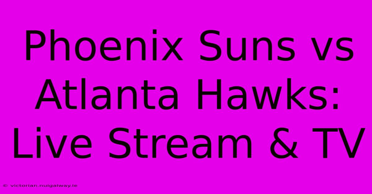 Phoenix Suns Vs Atlanta Hawks: Live Stream & TV