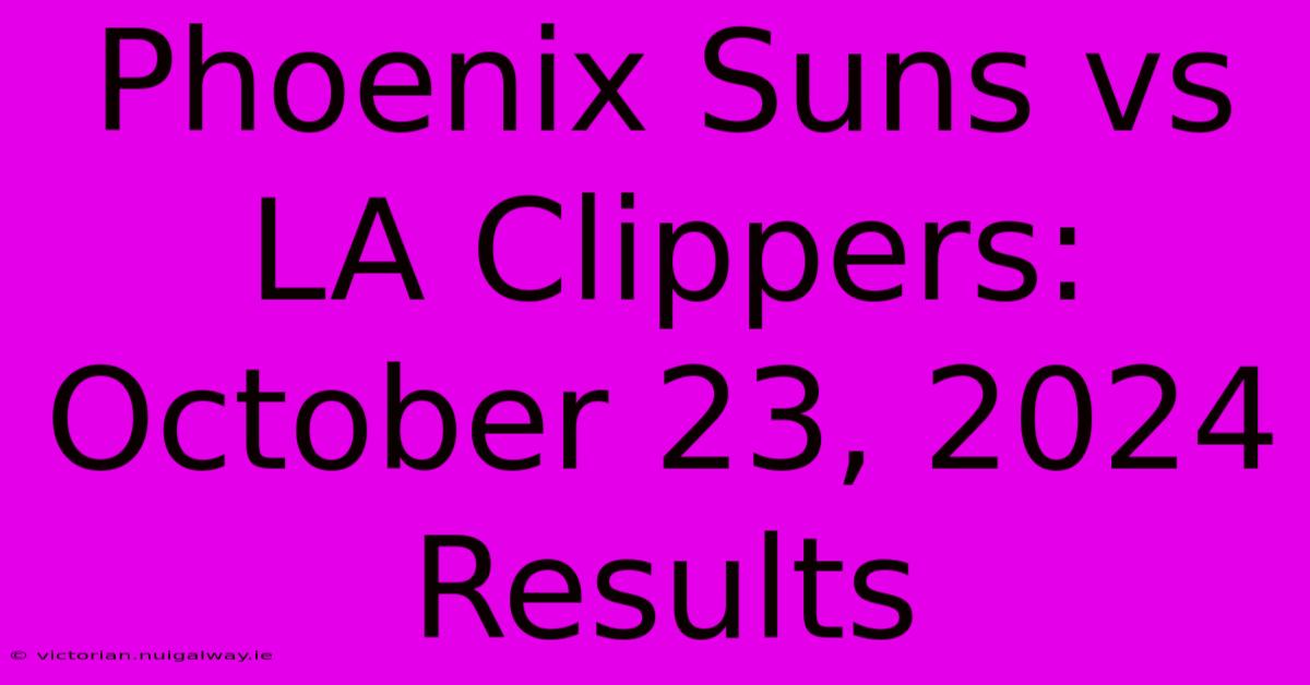 Phoenix Suns Vs LA Clippers: October 23, 2024 Results