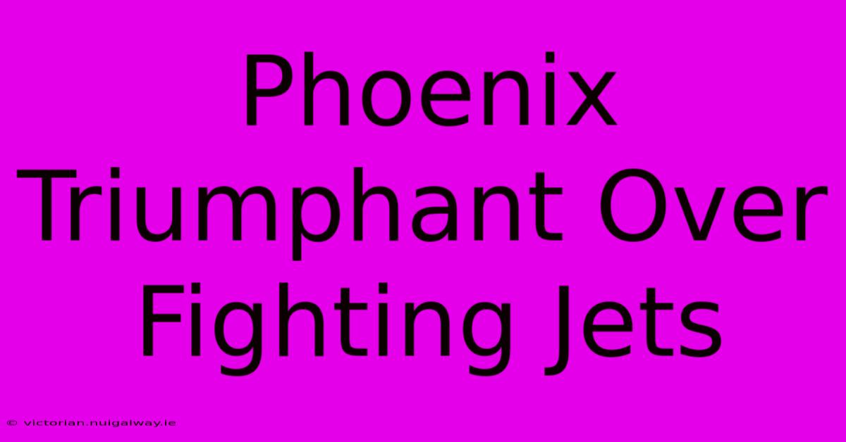 Phoenix Triumphant Over Fighting Jets