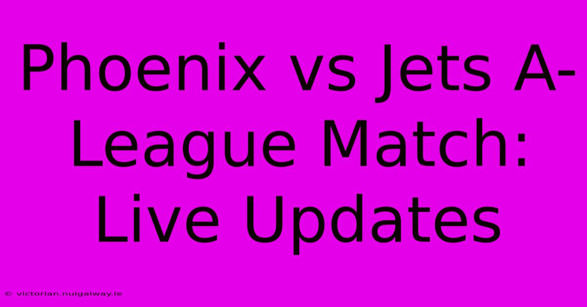 Phoenix Vs Jets A-League Match: Live Updates