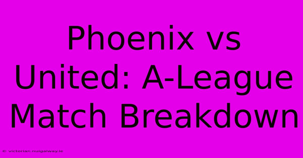 Phoenix Vs United: A-League Match Breakdown