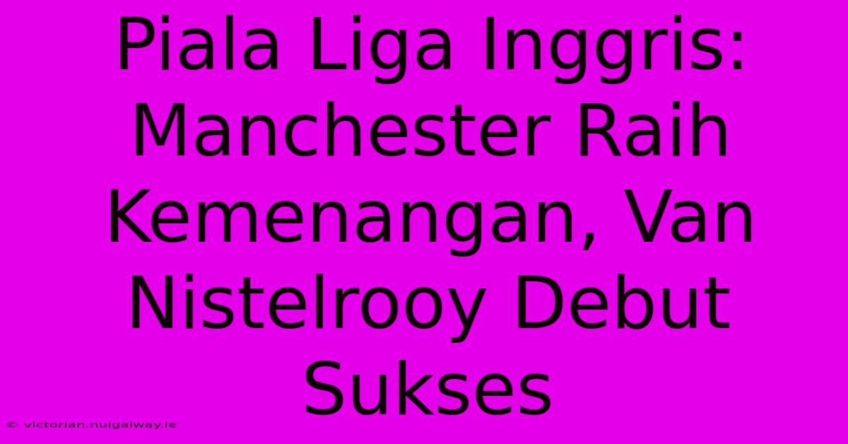 Piala Liga Inggris: Manchester Raih Kemenangan, Van Nistelrooy Debut Sukses