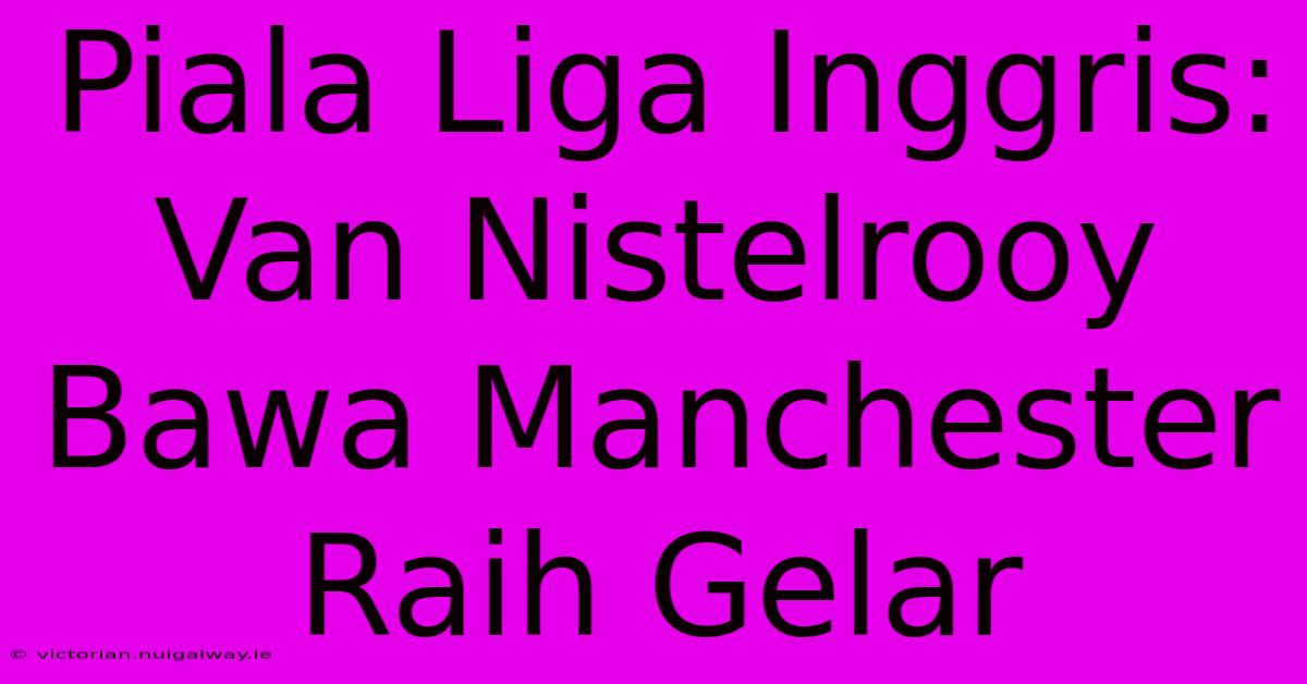 Piala Liga Inggris: Van Nistelrooy Bawa Manchester Raih Gelar 