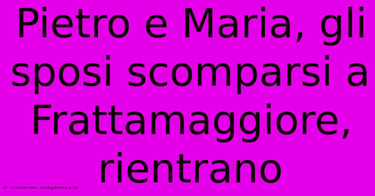 Pietro E Maria, Gli Sposi Scomparsi A Frattamaggiore, Rientrano