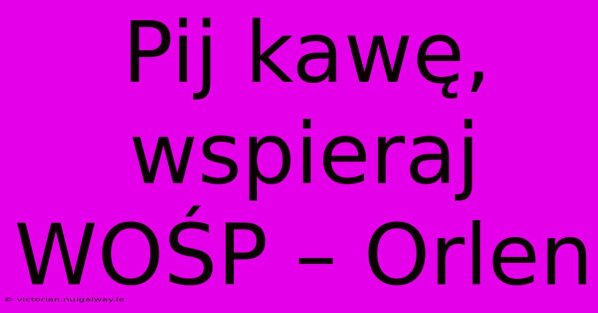 Pij Kawę, Wspieraj WOŚP – Orlen