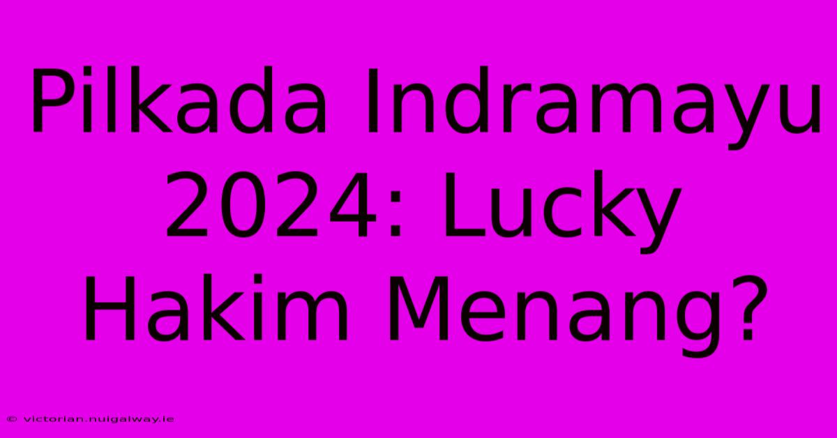 Pilkada Indramayu 2024: Lucky Hakim Menang?