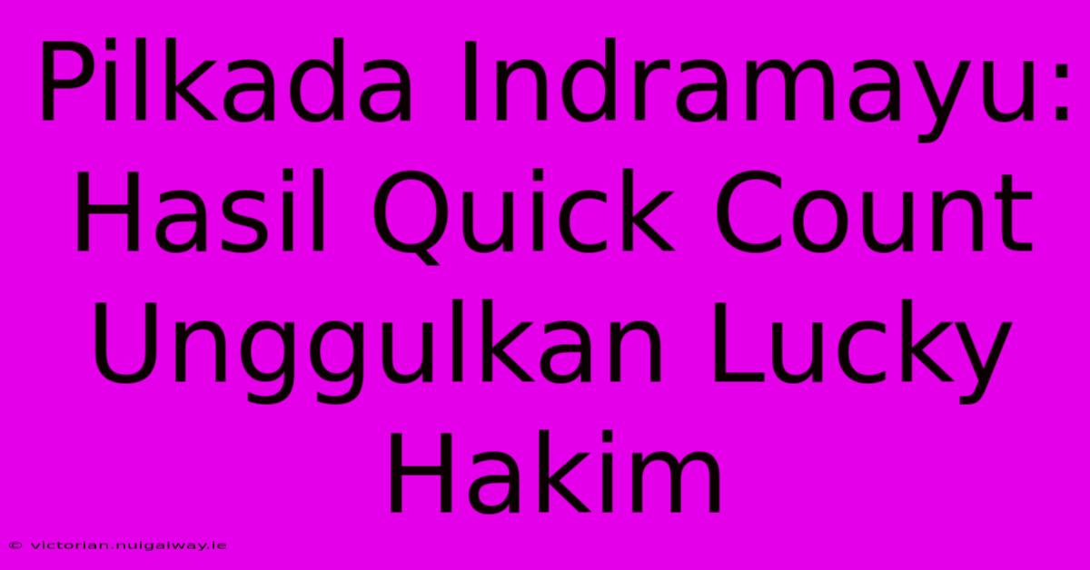 Pilkada Indramayu: Hasil Quick Count Unggulkan Lucky Hakim