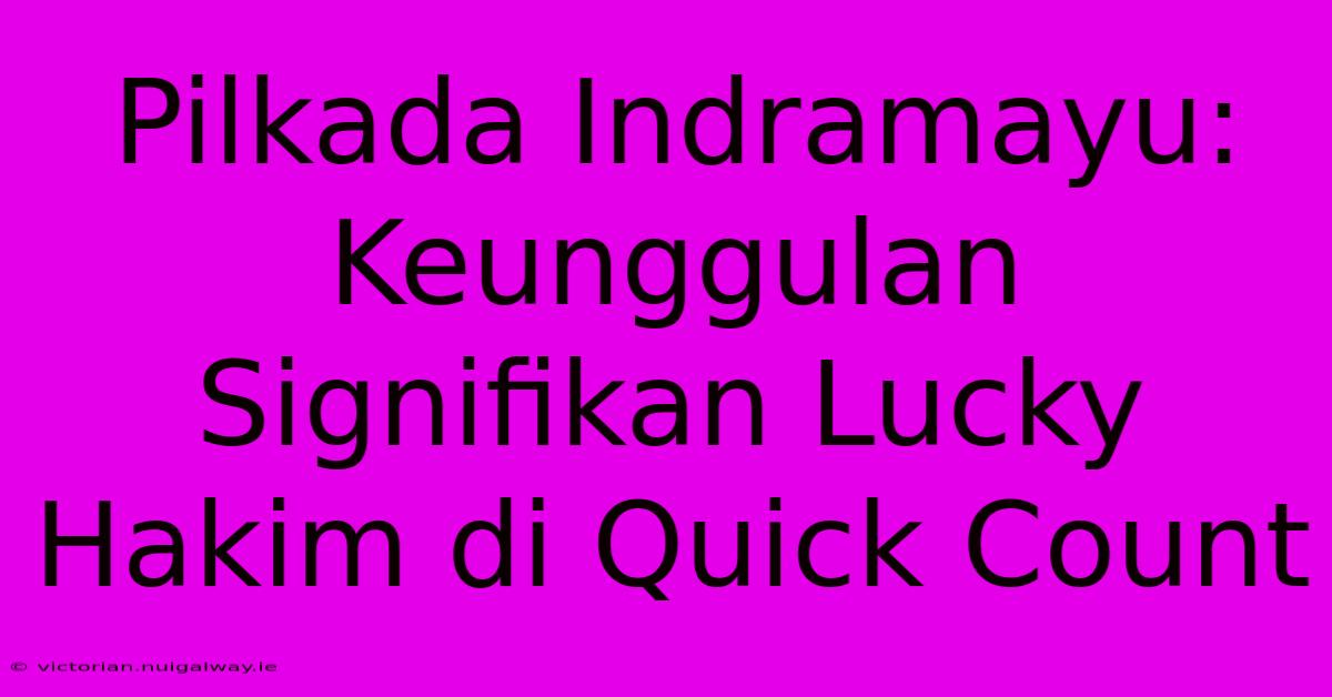 Pilkada Indramayu: Keunggulan Signifikan Lucky Hakim Di Quick Count