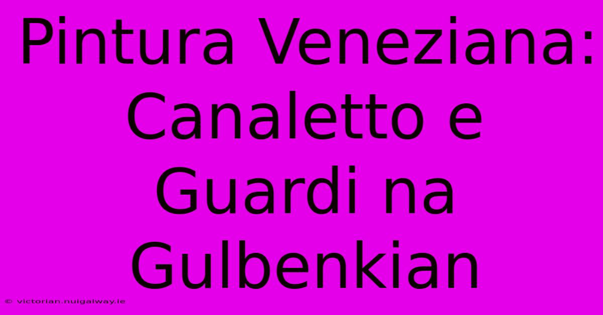 Pintura Veneziana: Canaletto E Guardi Na Gulbenkian