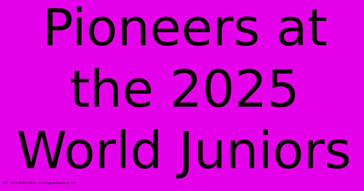 Pioneers At The 2025 World Juniors