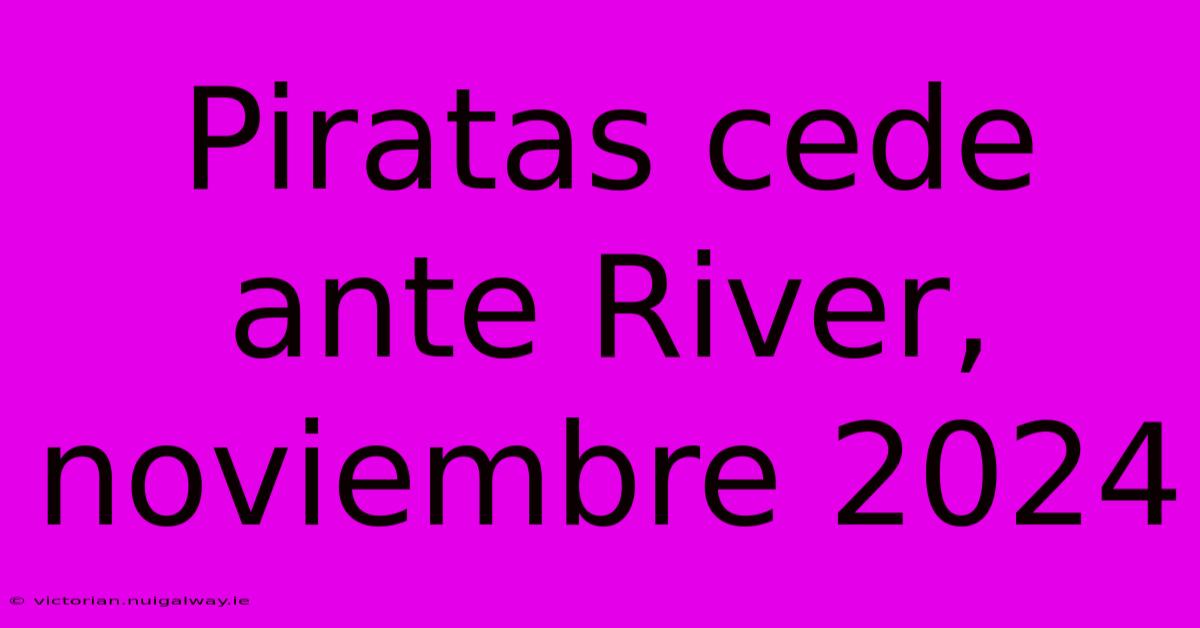 Piratas Cede Ante River, Noviembre 2024