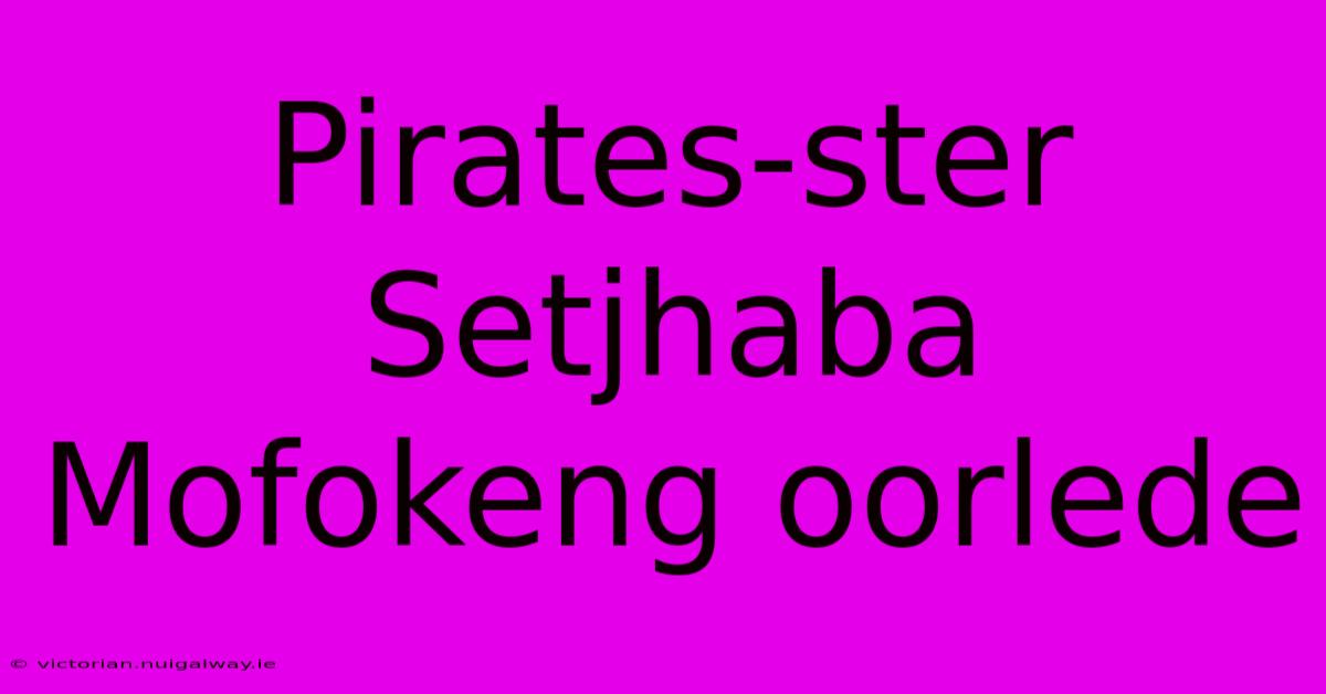 Pirates-ster Setjhaba Mofokeng Oorlede