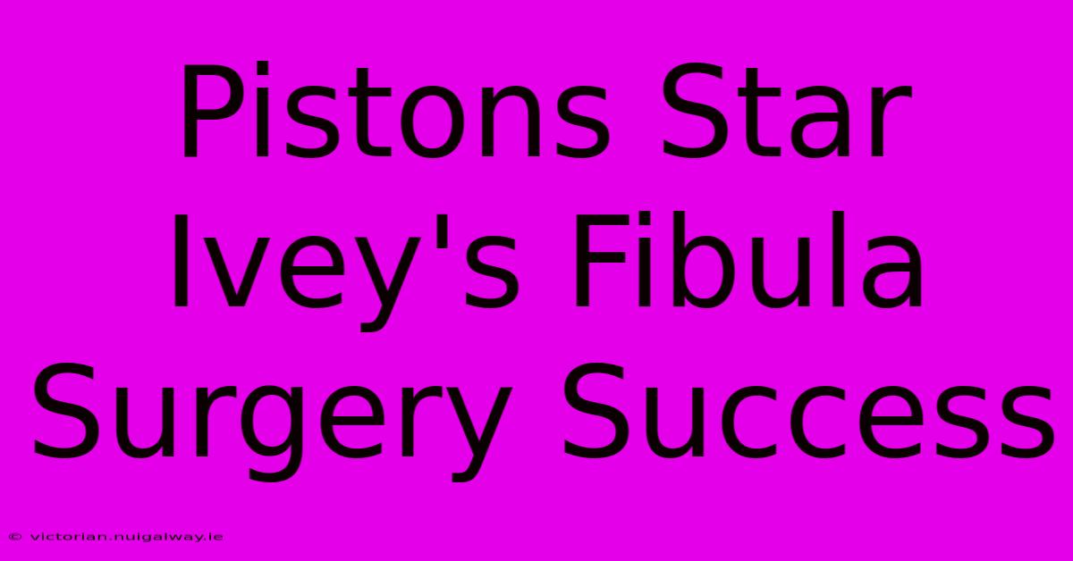 Pistons Star Ivey's Fibula Surgery Success