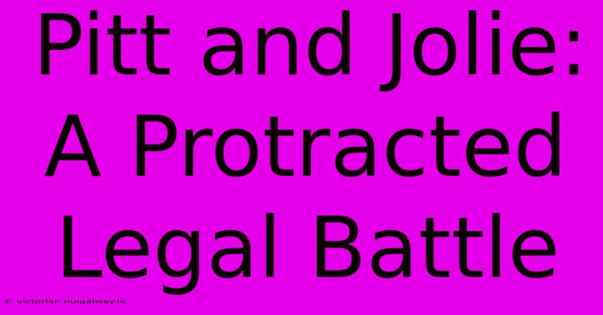 Pitt And Jolie: A Protracted Legal Battle