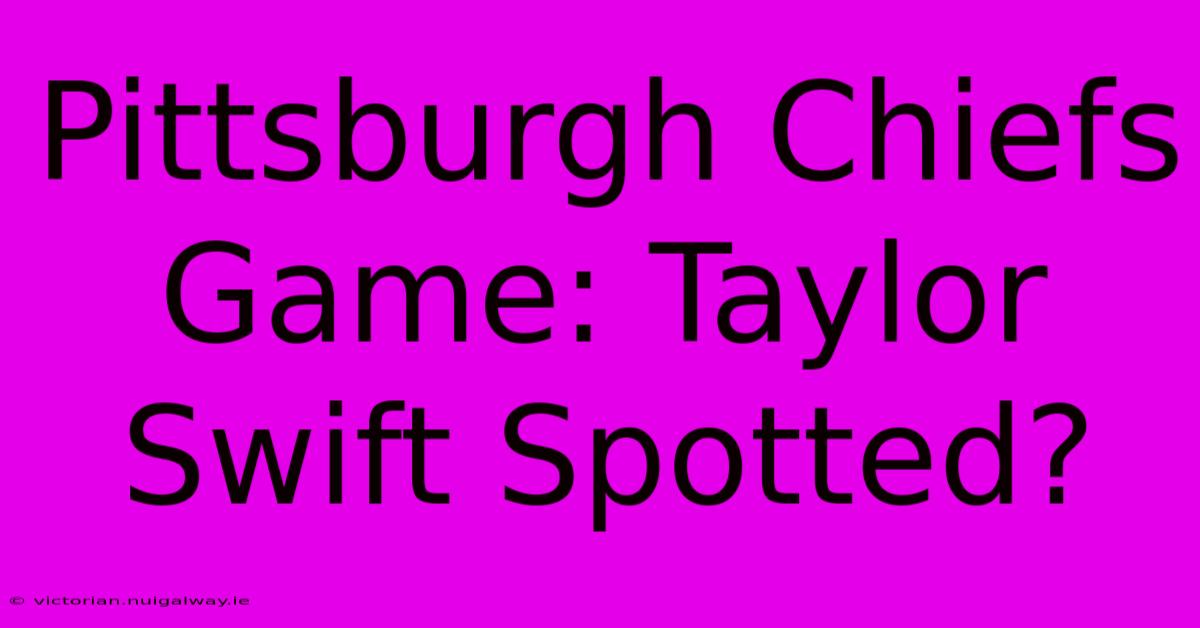 Pittsburgh Chiefs Game: Taylor Swift Spotted?