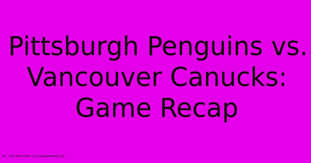 Pittsburgh Penguins Vs. Vancouver Canucks: Game Recap