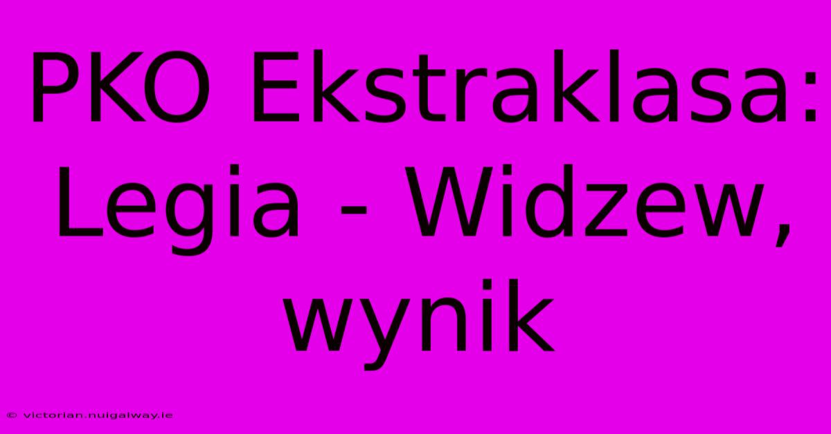 PKO Ekstraklasa: Legia - Widzew, Wynik