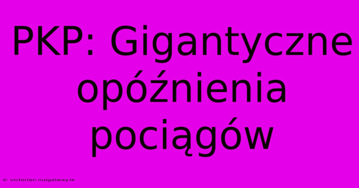 PKP: Gigantyczne Opóźnienia Pociągów