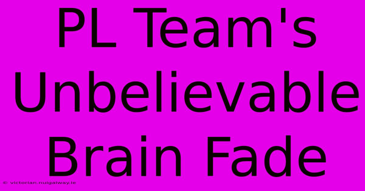 PL Team's Unbelievable Brain Fade