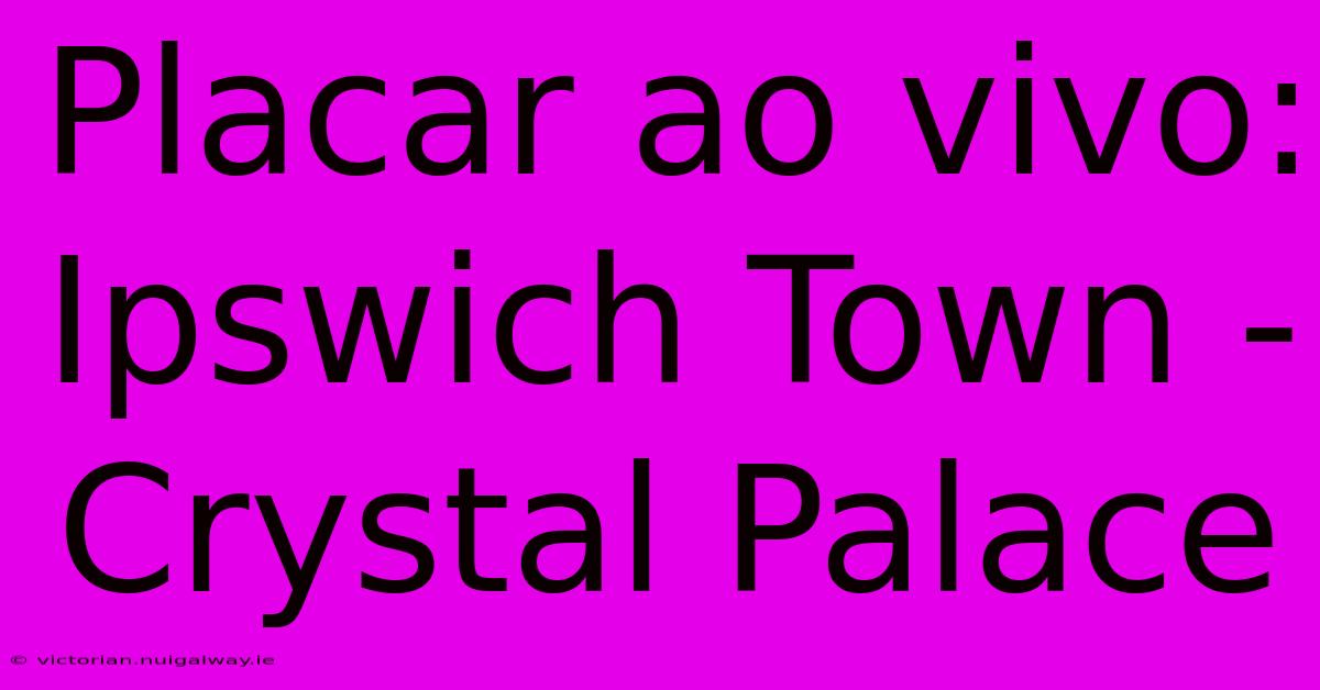 Placar Ao Vivo: Ipswich Town - Crystal Palace