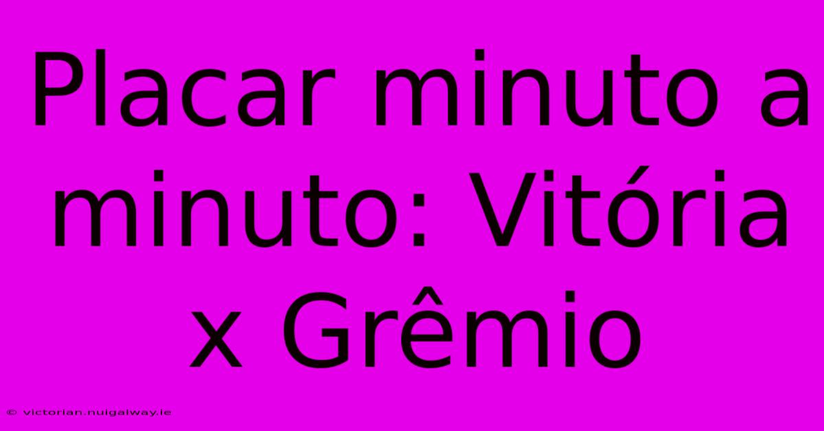 Placar Minuto A Minuto: Vitória X Grêmio