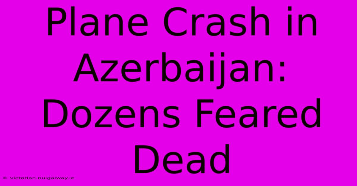 Plane Crash In Azerbaijan: Dozens Feared Dead