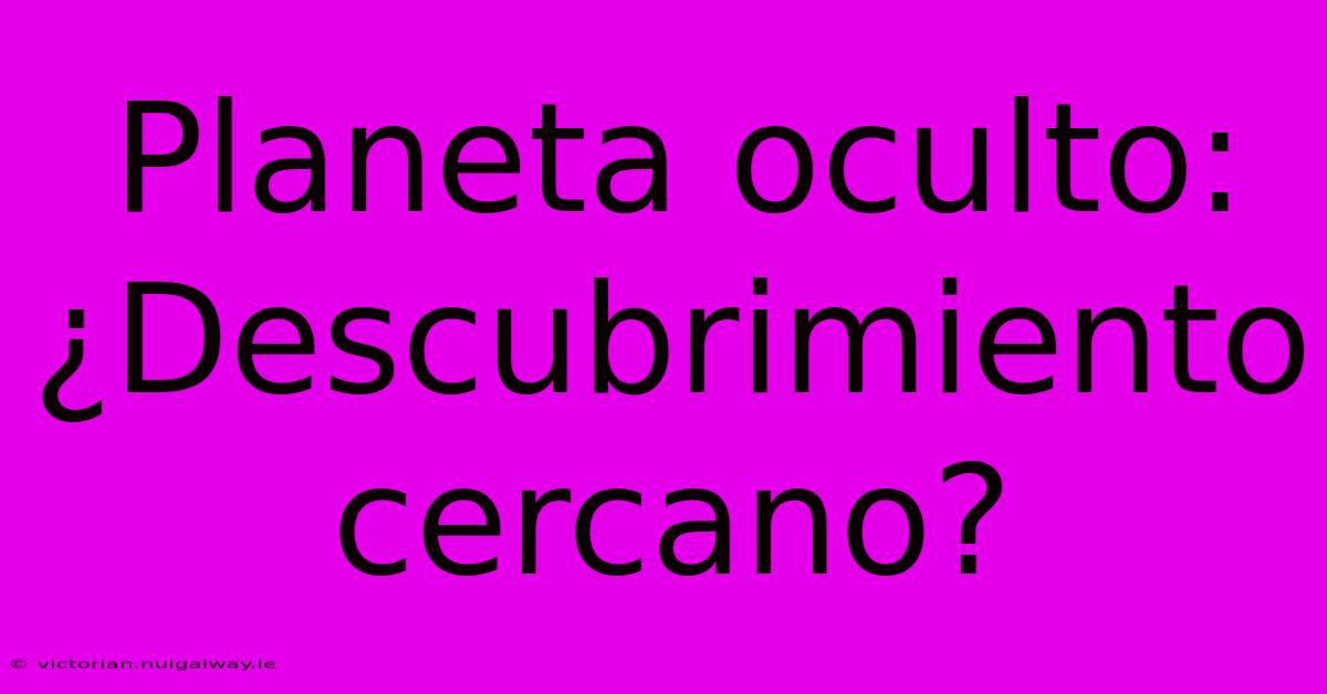 Planeta Oculto: ¿Descubrimiento Cercano?