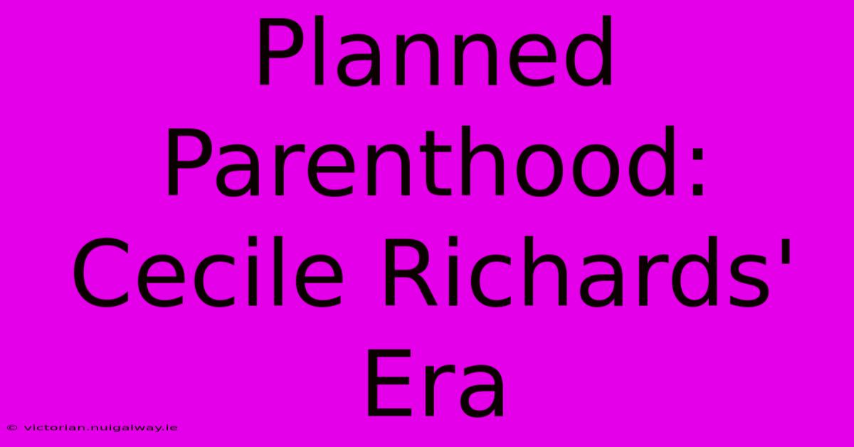 Planned Parenthood: Cecile Richards' Era