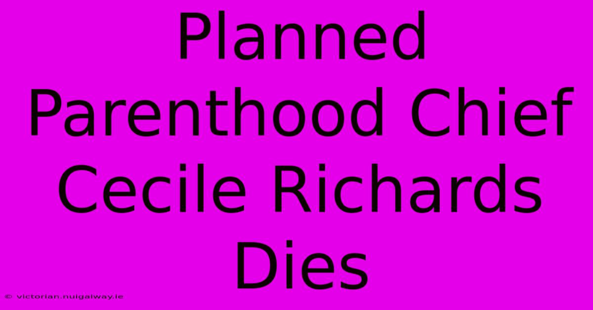 Planned Parenthood Chief Cecile Richards Dies