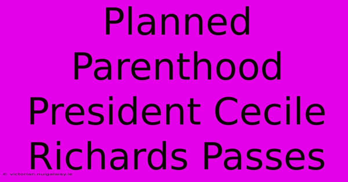 Planned Parenthood President Cecile Richards Passes