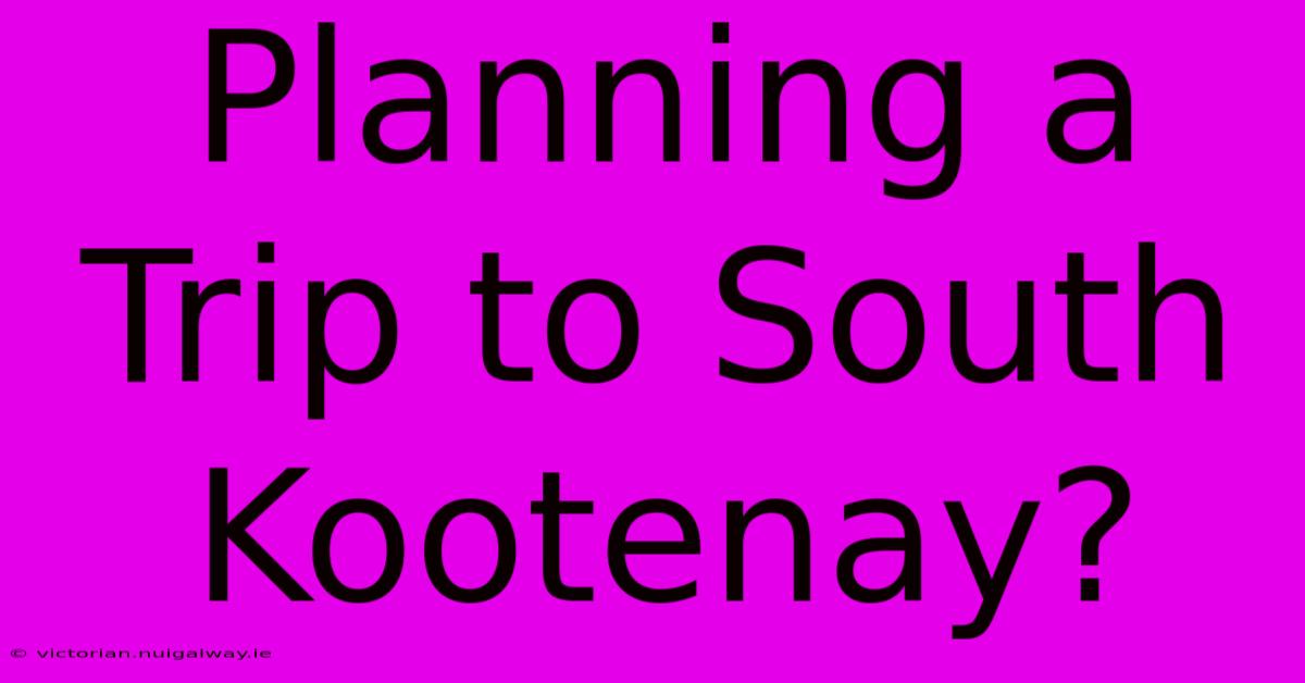 Planning A Trip To South Kootenay?