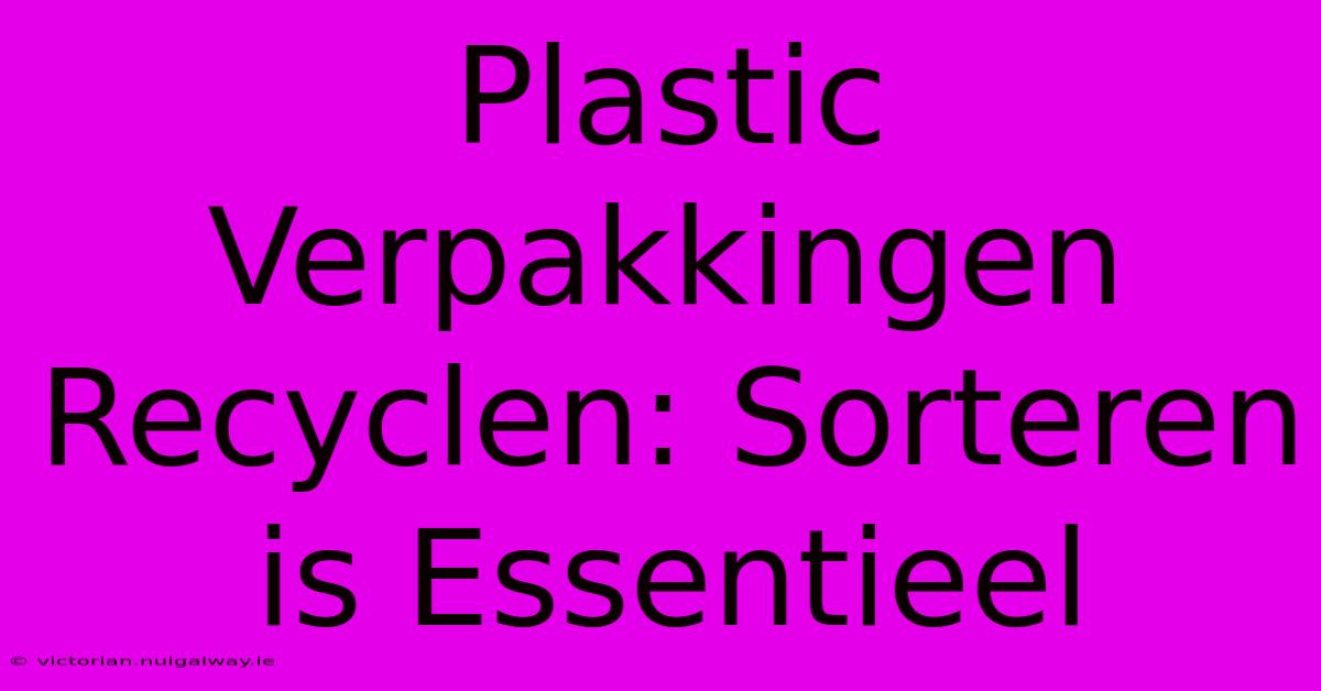 Plastic Verpakkingen Recyclen: Sorteren Is Essentieel