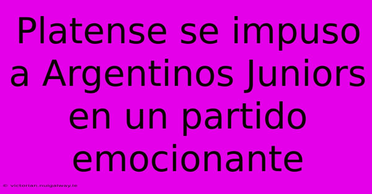 Platense Se Impuso A Argentinos Juniors En Un Partido Emocionante