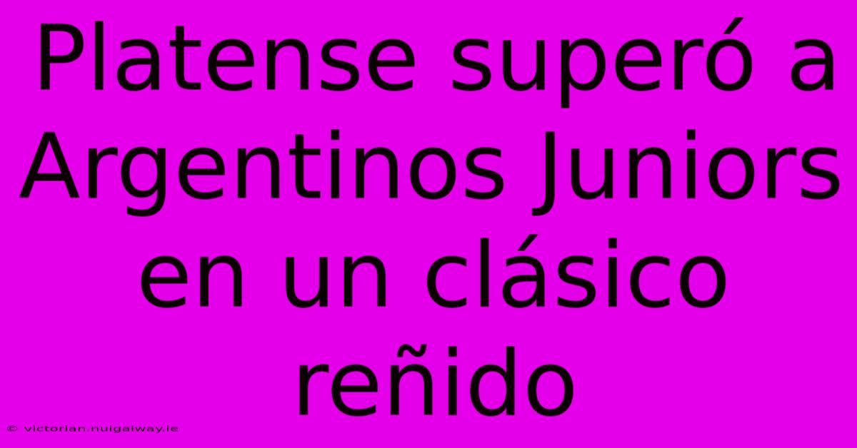 Platense Superó A Argentinos Juniors En Un Clásico Reñido 