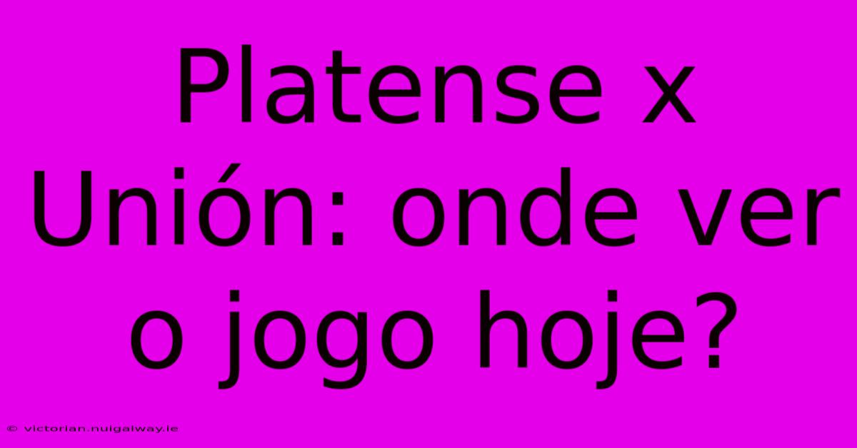 Platense X Unión: Onde Ver O Jogo Hoje?