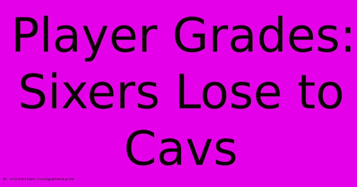 Player Grades: Sixers Lose To Cavs