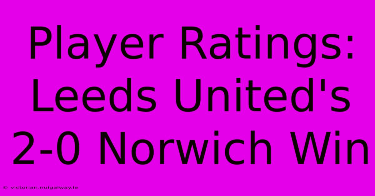 Player Ratings: Leeds United's 2-0 Norwich Win