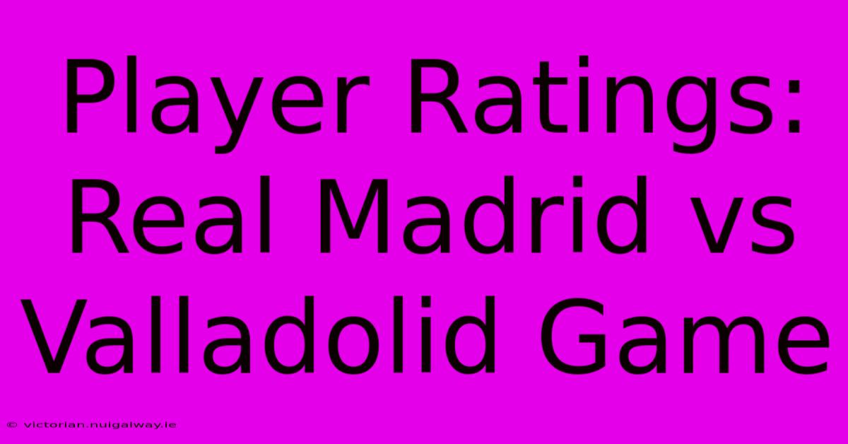 Player Ratings: Real Madrid Vs Valladolid Game